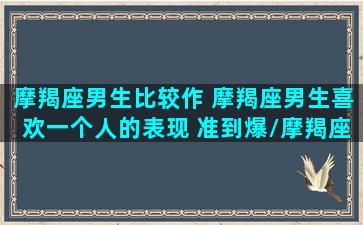 摩羯座男生比较作 摩羯座男生喜欢一个人的表现 准到爆/摩羯座男生比较作 摩羯座男生喜欢一个人的表现 准到爆-我的网站